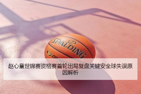 赵心童世锦赛资格赛首轮出局复盘关键安全球失误原因解析