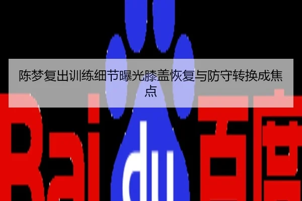 陈梦复出训练细节曝光膝盖恢复与防守转换成焦点