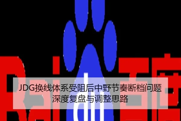 JDG换线体系受阻后中野节奏断档问题深度复盘与调整思路