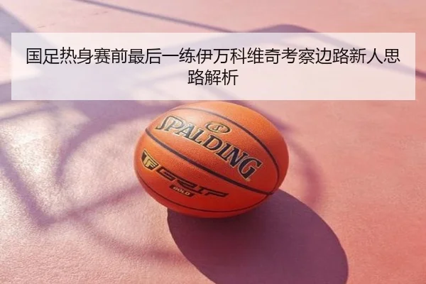 国足热身赛前最后一练伊万科维奇考察边路新人思路解析